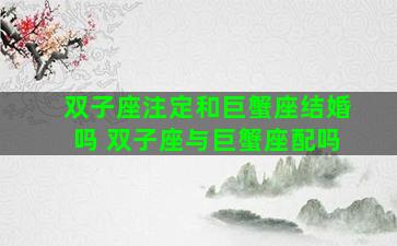 双子座注定和巨蟹座结婚吗 双子座与巨蟹座配吗